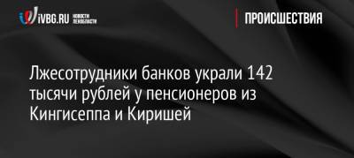 Лжесотрудники банков украли 142 тысячи рублей у пенсионеров из Кингисеппа и Киришей