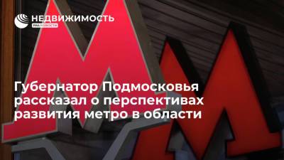 Губернатор Подмосковья рассказал о перспективах развития метро в области