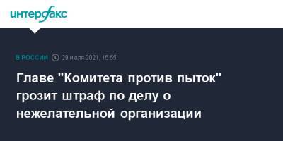 Главе "Комитета против пыток" грозит штраф по делу о нежелательной организации