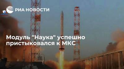 "Наука" успешно пристыковалась к МКС, она стала первым новым российским модулем за 11 лет