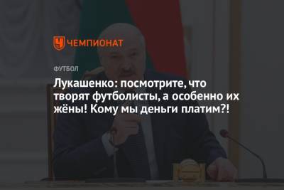 Лукашенко: посмотрите, что творят футболисты, а особенно их жёны! Кому мы деньги платим?!