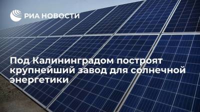 Под Калининградом построят крупнейший в России завод оборудования для солнечной энергетики