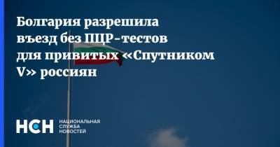 Болгария разрешила въезд без ПЦР-тестов для привитых «Спутником V» россиян