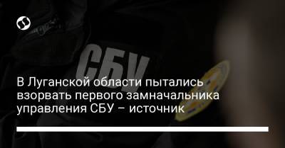 В Луганской области пытались взорвать первого замначальника управления СБУ – источник