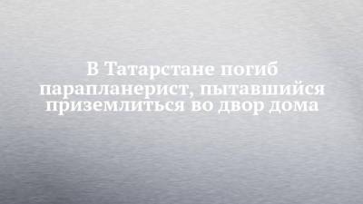 В Татарстане погиб парапланерист, пытавшийся приземлиться во двор дома