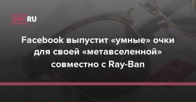 Facebook выпустит «умные» очки для своей «метавселенной» совместно с Ray-Ban