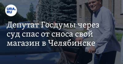 Депутат Госдумы через суд спас от сноса свой магазин в Челябинске
