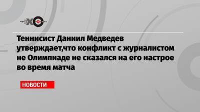 Теннисист Даниил Медведев утверждает,что конфликт с журналистом не Олимпиаде не сказался на его настрое во время матча