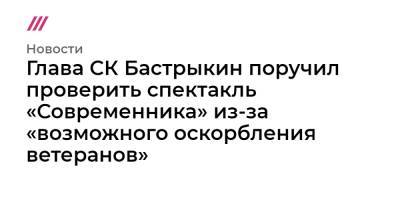 Глава СК Бастрыкин поручил проверить спектакль «Современника» из-за «возможного оскорбления ветеранов»