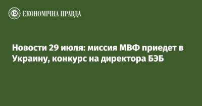 Новости 29 июля: миссия МВФ приедет в Украину, конкурс на директора БЭБ
