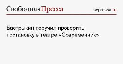 Бастрыкин поручил проверить постановку в театре «Современник»