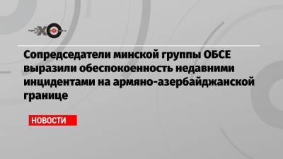 Сопредседатели минской группы ОБСЕ выразили обеспокоенность недавними инцидентами на армяно-азербайджанской границе