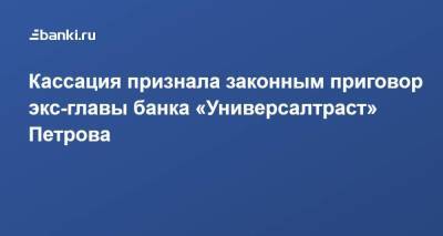 ​Кассация признала законным приговор экс-главы банка «Универсалтраст» ​Петрова