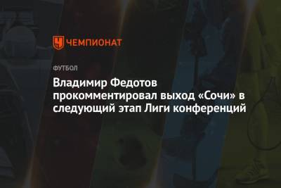 Владимир Федотов прокомментировал выход «Сочи» в следующий этап Лиги конференций