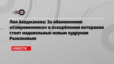 Лия Ахеджакова: За обвинениями «Современника» в оскорблении ветеранов стоят недовольные новым худруком Рыжаковым