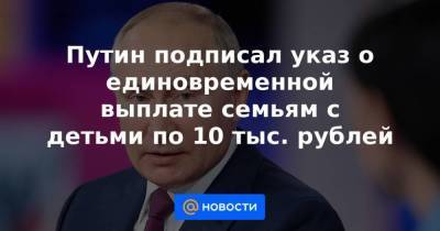 Путин подписал указ о единовременной выплате семьям с детьми по 10 тыс. рублей