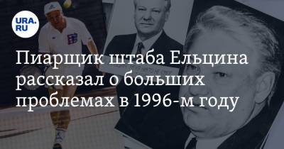 Пиарщик штаба Ельцина рассказал о больших проблемах в 1996-м году
