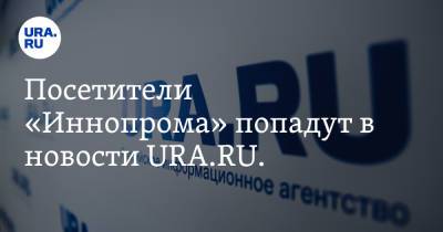 Посетители «Иннопрома» попадут в новости URA.RU. «Вам будет что выложить в соцсети»