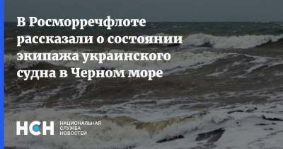 В Росморречфлоте рассказали о состоянии экипажа украинского судна в Черном море