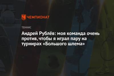 Андрей Рублёв: моя команда очень против, чтобы я играл пару на турнирах «Большого шлема»