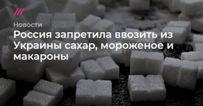 Россия запретила ввозить из Украины сахар, мороженое и макароны