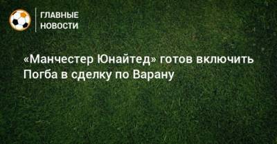 «Манчестер Юнайтед» готов включить Погба в сделку по Варану