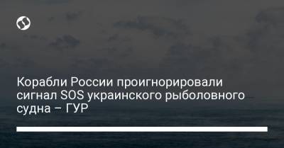 Корабли России проигнорировали сигнал SOS украинского рыболовного судна – ГУР