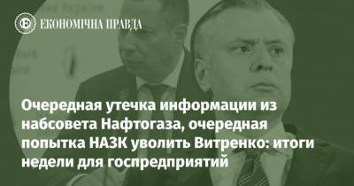 Очередная утечка информации из набсовета Нафтогаза, очередная попытка НАЗК уволить Витренко: итоги недели для госпредприятий