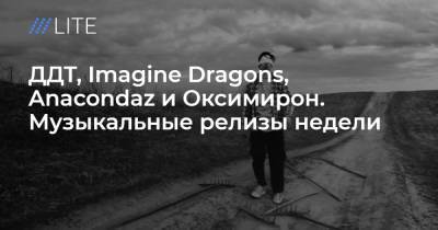 ДДТ, Imagine Dragons, Anacondaz и Оксимирон. Музыкальные релизы недели