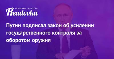 Путин подписал закон об усилении государственного контроля за оборотом оружия