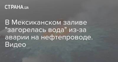 В Мексиканском заливе "загорелась вода" из-за аварии на нефтепроводе. Видео