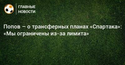Попов – о трансферных планах «Спартака»: «Мы ограничены из-за лимита»