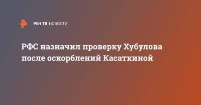 РФС назначил проверку Хубулова после оскорблений Касаткиной