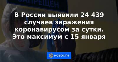 В России выявили 24 439 случаев заражения коронавирусом за сутки. Это максимум с 15 января