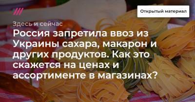 Россия запретила ввоз из Украины сахара, макарон и других продуктов. Как это скажется на ценах и ассортименте в магазинах?