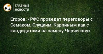 Станислав Черчесов - Леонид Слуцкий - Сергей Семак - Валерий Карпин - Сергей Егоров - Егоров: «РФС проведет переговоры с Семаком, Слуцким, Карпиным как с кандидатами на замену Черчесову» - bombardir.ru - Россия