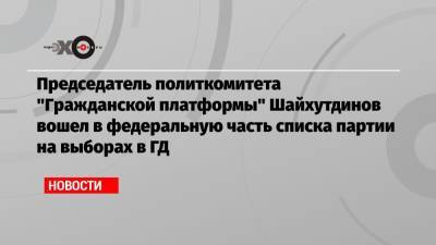 Председатель политкомитета «Гражданской платформы» Шайхутдинов вошел в федеральную часть списка партии на выборах в ГД