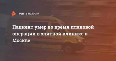 Пациент умер во время плановой операции в элитной клинике в Москве