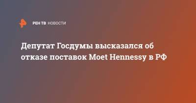 Депутат Госдумы высказался об отказе поставок Moet Hennessy в РФ