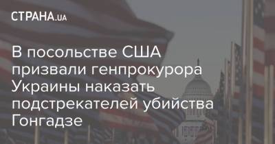 В посольстве США призвали генпрокурора Украины наказать подстрекателей убийства Гонгадзе