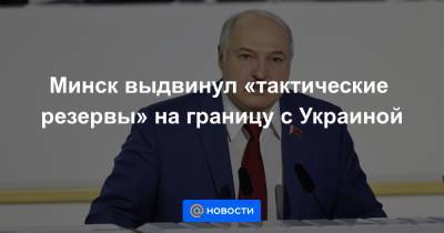 Минск выдвинул «тактические резервы» на границу с Украиной