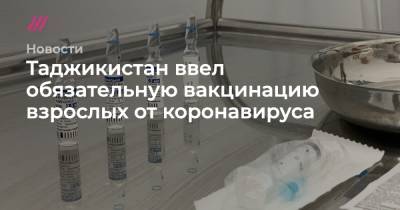 Таджикистан ввел обязательную вакцинацию взрослых от коронавируса