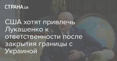 США хотят привлечь Лукашенко к ответственности после закрытия границы с Украиной