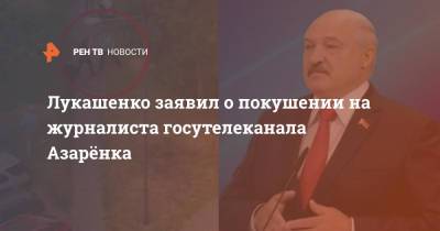 Лукашенко заявил о покушении на журналиста госутелеканала Азарёнка