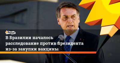 ВБразилии началось расследование против президента из-за закупки вакцины