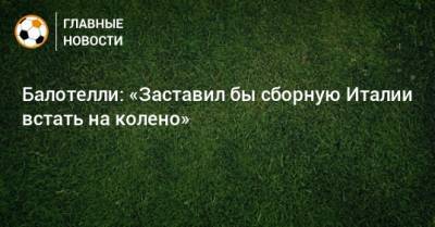 Балотелли: «Заставил бы сборную Италии встать на колено»