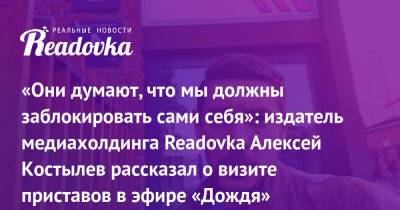 «Они думают, что мы должны заблокировать сами себя»: издатель медиахолдинга Readovka Алексей Костылев рассказал о визите приставов в эфире «Дождя»