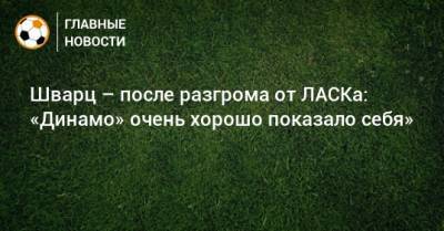 Шварц – после разгрома от ЛАСКа: «Динамо» очень хорошо показало себя»