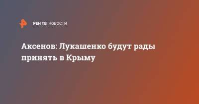 Аксенов: Лукашенко будут рады принять в Крыму