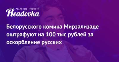 Белорусского комика Мирзализаде оштрафуют на 100 тыс рублей за оскорбление русских